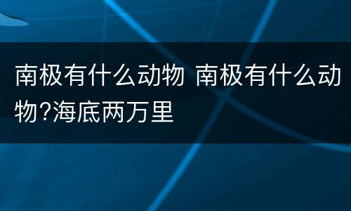 南极有什么动物 南极有什么动物?海底两万里