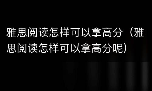 雅思阅读怎样可以拿高分（雅思阅读怎样可以拿高分呢）