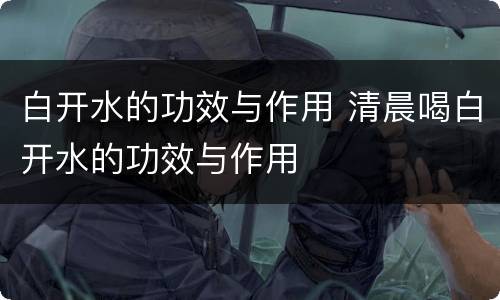白开水的功效与作用 清晨喝白开水的功效与作用