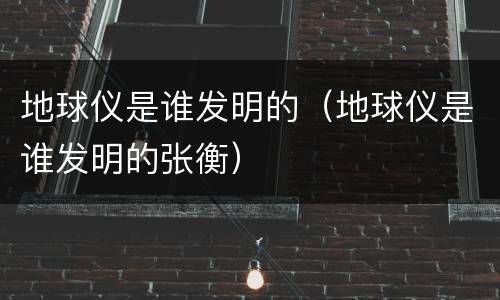 地球仪是谁发明的（地球仪是谁发明的张衡）