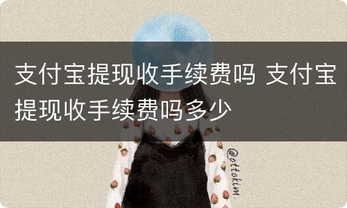 支付宝提现收手续费吗 支付宝提现收手续费吗多少