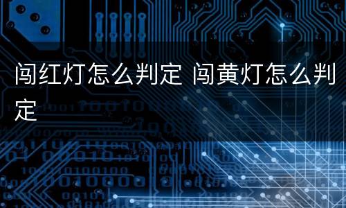 闯红灯怎么判定 闯黄灯怎么判定