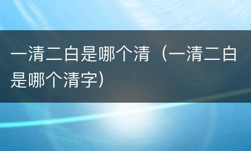 一清二白是哪个清（一清二白是哪个清字）