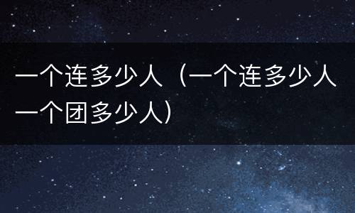 一个连多少人（一个连多少人一个团多少人）