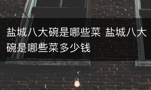 盐城八大碗是哪些菜 盐城八大碗是哪些菜多少钱