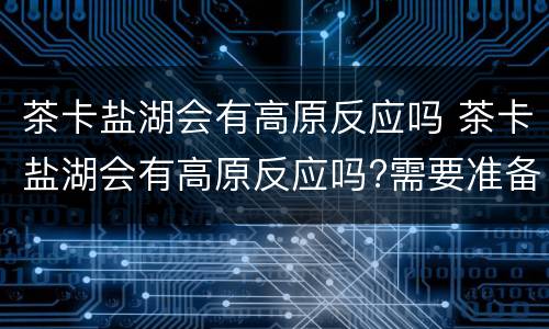 茶卡盐湖会有高原反应吗 茶卡盐湖会有高原反应吗?需要准备什么?