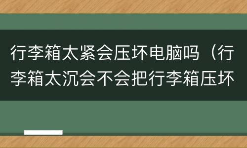 行李箱太紧会压坏电脑吗（行李箱太沉会不会把行李箱压坏）