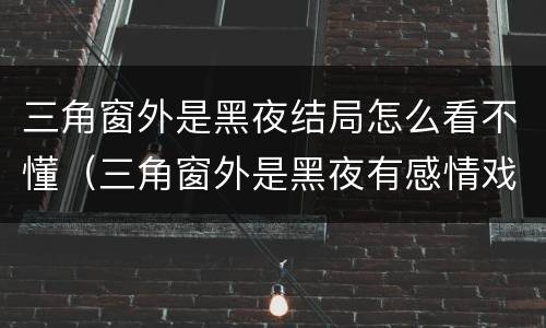三角窗外是黑夜结局怎么看不懂（三角窗外是黑夜有感情戏吗）