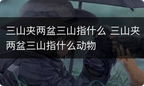三山夹两盆三山指什么 三山夹两盆三山指什么动物