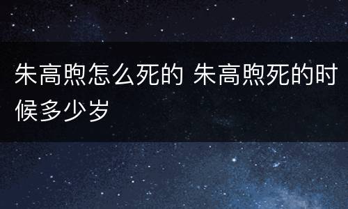朱高煦怎么死的 朱高煦死的时候多少岁
