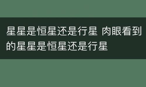 星星是恒星还是行星 肉眼看到的星星是恒星还是行星