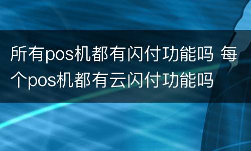 所有pos机都有闪付功能吗 每个pos机都有云闪付功能吗