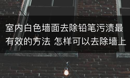 室内白色墙面去除铅笔污渍最有效的方法 怎样可以去除墙上的铅笔污渍