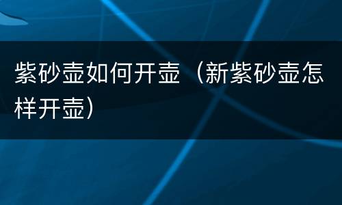 紫砂壶如何开壶（新紫砂壶怎样开壶）