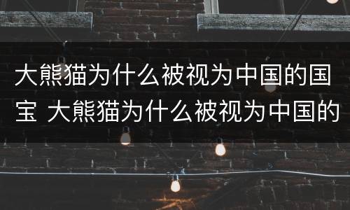 大熊猫为什么被视为中国的国宝 大熊猫为什么被视为中国的国宝 答案