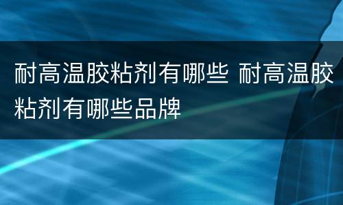 耐高温胶粘剂有哪些 耐高温胶粘剂有哪些品牌