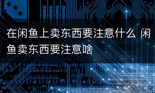 在闲鱼上卖东西要注意什么 闲鱼卖东西要注意啥