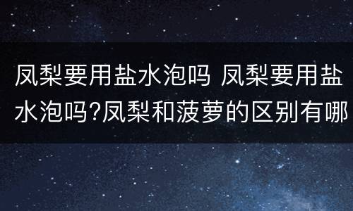 凤梨要用盐水泡吗 凤梨要用盐水泡吗?凤梨和菠萝的区别有哪些呢?