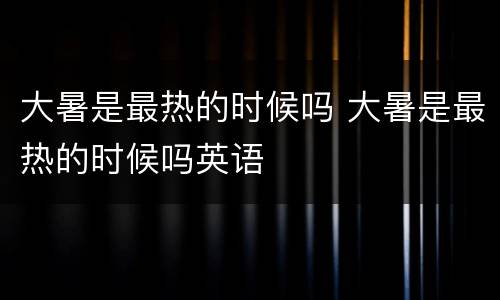 大暑是最热的时候吗 大暑是最热的时候吗英语