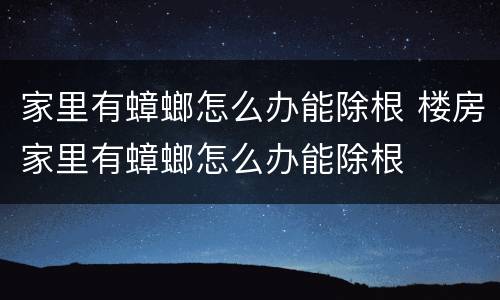 家里有蟑螂怎么办能除根 楼房家里有蟑螂怎么办能除根