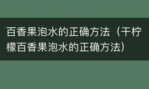 百香果泡水的正确方法（干柠檬百香果泡水的正确方法）
