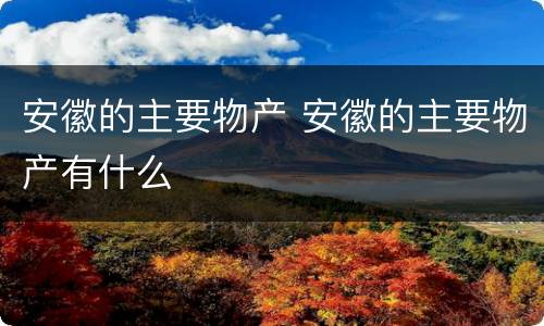 安徽的主要物产 安徽的主要物产有什么