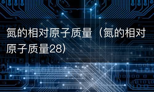 氮的相对原子质量（氮的相对原子质量28）