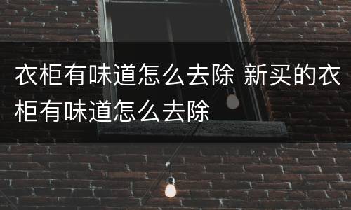 衣柜有味道怎么去除 新买的衣柜有味道怎么去除