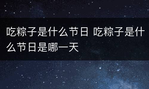 吃粽子是什么节日 吃粽子是什么节日是哪一天