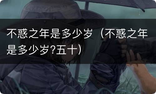 不惑之年是多少岁（不惑之年是多少岁?五十）