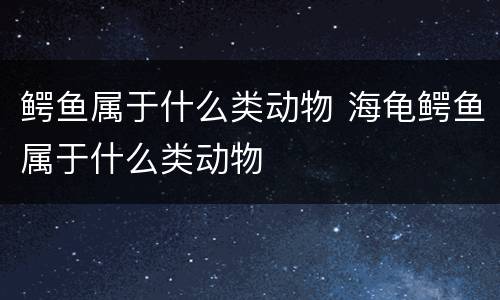 鳄鱼属于什么类动物 海龟鳄鱼属于什么类动物