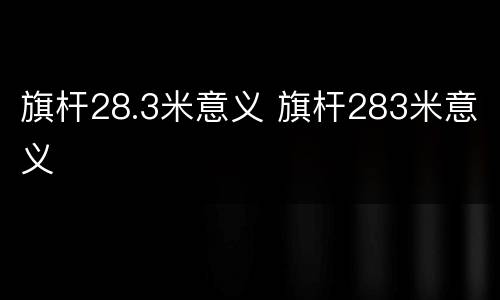 旗杆28.3米意义 旗杆283米意义