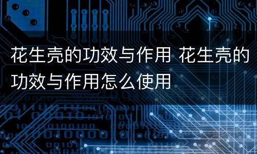 花生壳的功效与作用 花生壳的功效与作用怎么使用