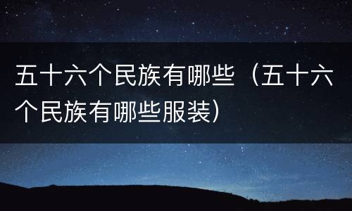 五十六个民族有哪些（五十六个民族有哪些服装）