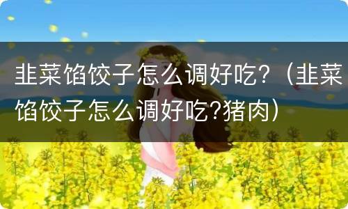 韭菜馅饺子怎么调好吃?（韭菜馅饺子怎么调好吃?猪肉）