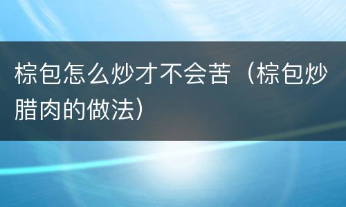 棕包怎么炒才不会苦（棕包炒腊肉的做法）