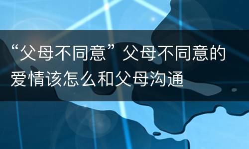 “父母不同意” 父母不同意的爱情该怎么和父母沟通