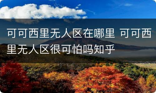可可西里无人区在哪里 可可西里无人区很可怕吗知乎