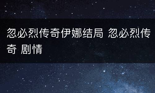 忽必烈传奇伊娜结局 忽必烈传奇 剧情
