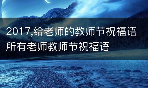 2017,给老师的教师节祝福语 所有老师教师节祝福语