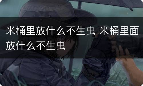米桶里放什么不生虫 米桶里面放什么不生虫