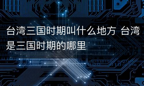 台湾三国时期叫什么地方 台湾是三国时期的哪里