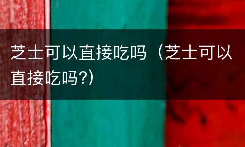 芝士可以直接吃吗（芝士可以直接吃吗?）