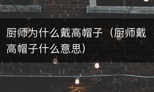 厨师为什么戴高帽子（厨师戴高帽子什么意思）