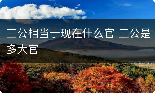 三公相当于现在什么官 三公是多大官