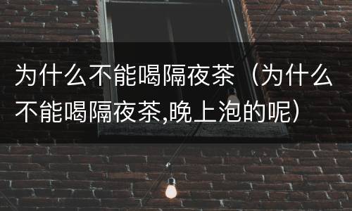 为什么不能喝隔夜茶（为什么不能喝隔夜茶,晚上泡的呢）