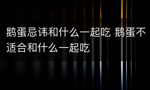 鹅蛋忌讳和什么一起吃 鹅蛋不适合和什么一起吃
