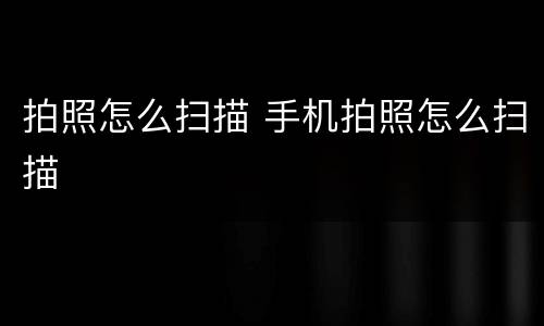 拍照怎么扫描 手机拍照怎么扫描