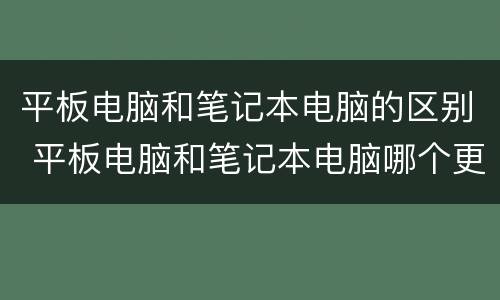 平板电脑和笔记本电脑的区别 平板电脑和笔记本电脑哪个更实用