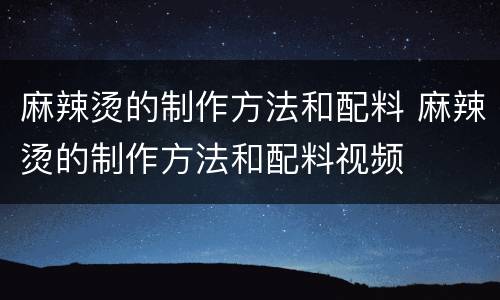 麻辣烫的制作方法和配料 麻辣烫的制作方法和配料视频